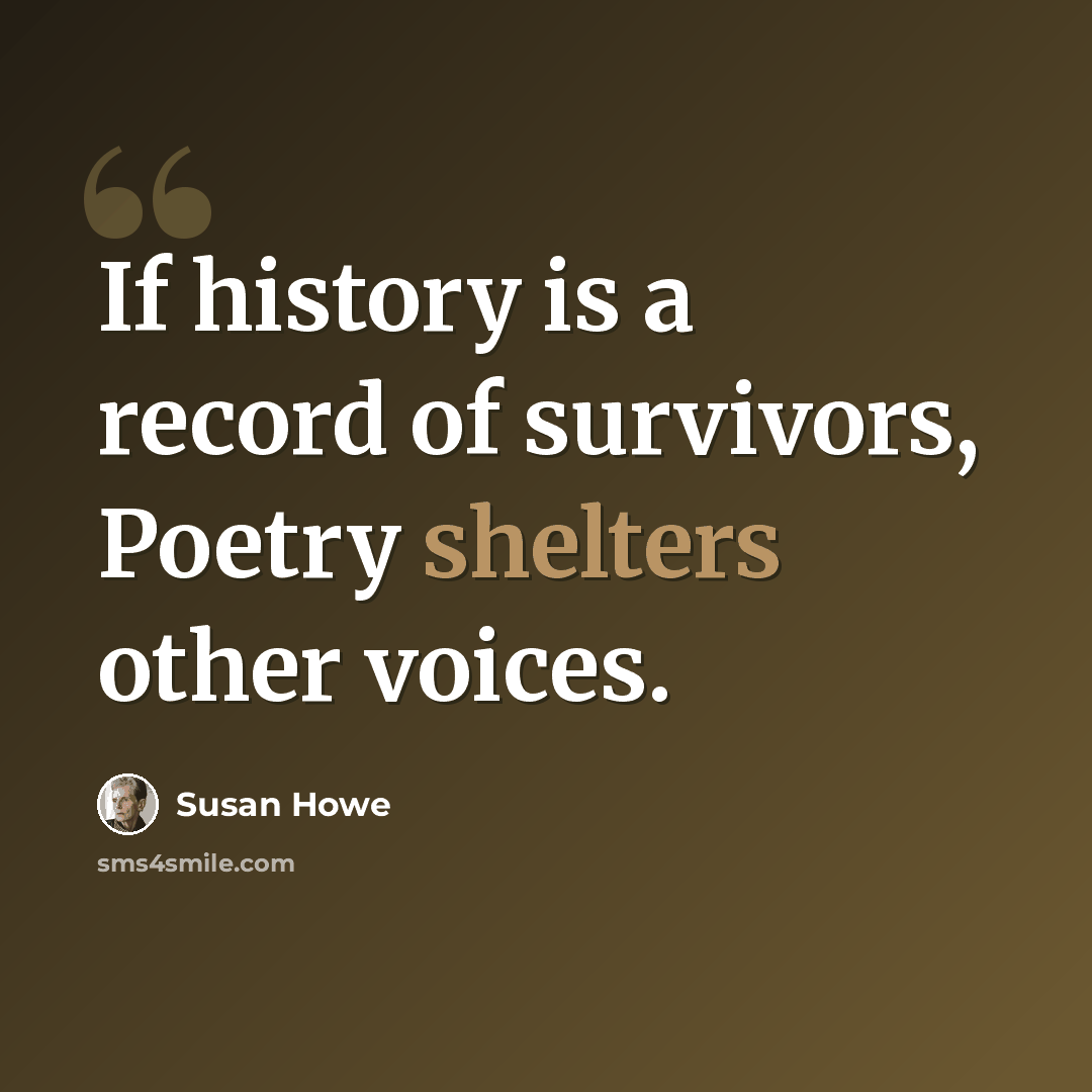 “If history is a record of survivors, Poetry shelters other voices.” quote by Susan Howe