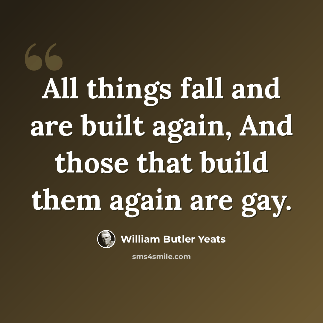 “All things fall and are built again, And those that build them again are gay.” quote by William Butler Yeats