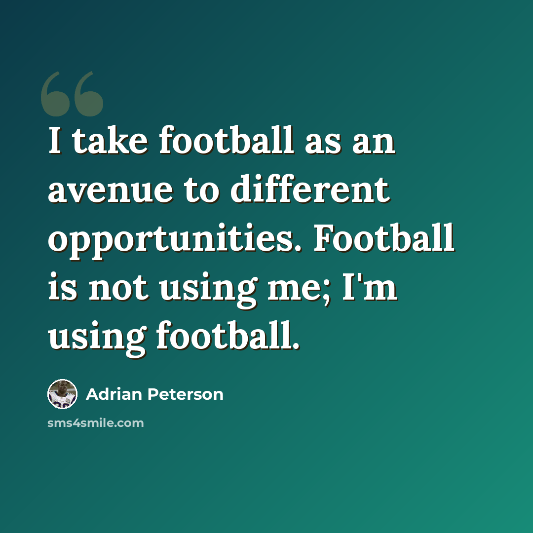 “I take football as an avenue to different opportunities. Football is not using me; I'm using football.” quote by Adrian Peterson