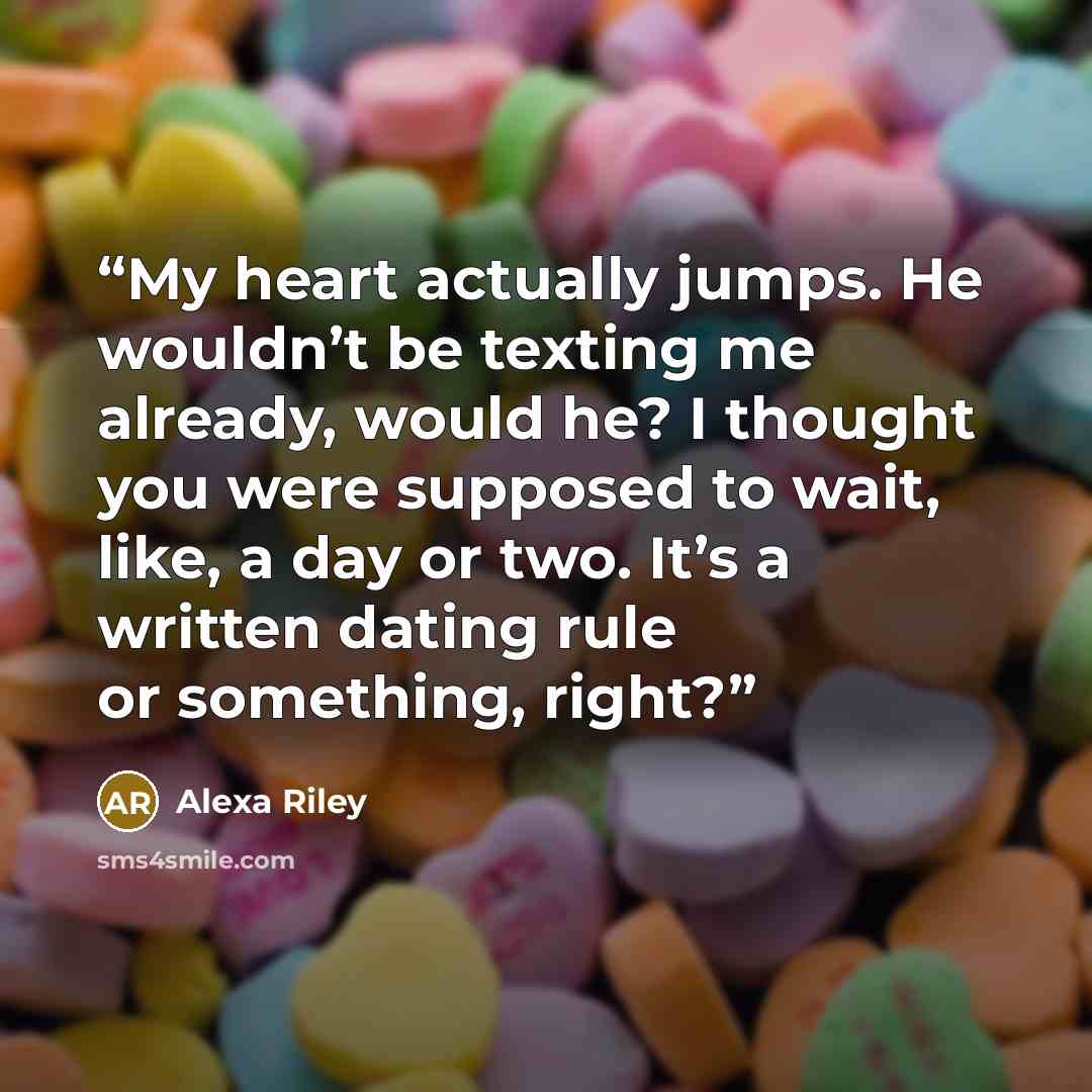 “My heart actually jumps. He wouldn’t be texting me already, would he? I thought you were supposed to wait, like, a day or two. It’s a written dating rule or something, right?” quote by Alexa Riley