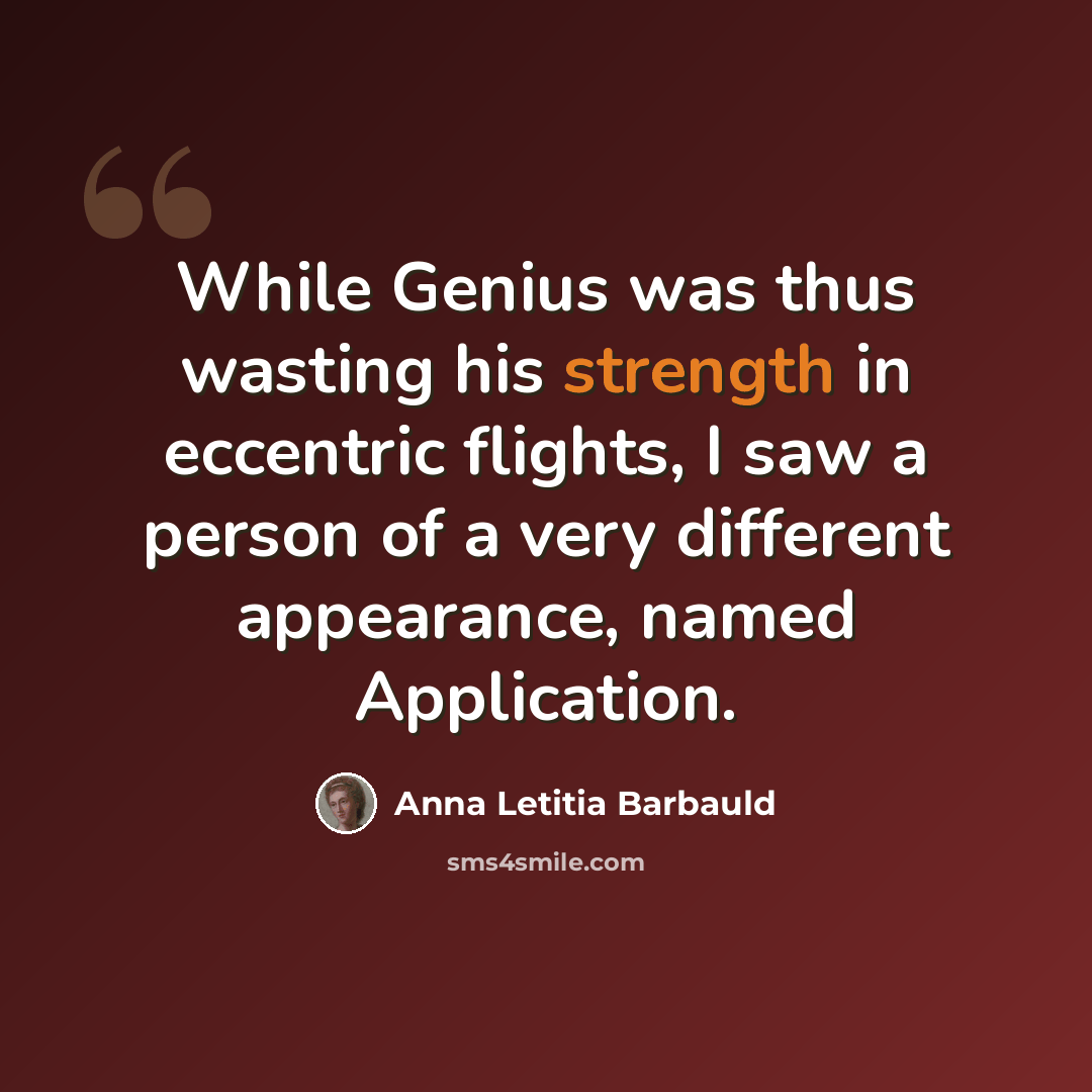 “While Genius was thus wasting his strength in eccentric flights, I saw a person of a very different appearance, named Application.” quote by Anna Letitia Barbauld