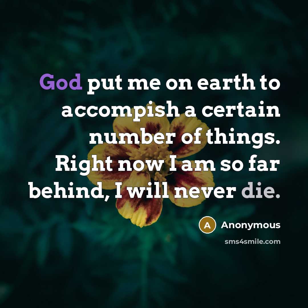 “God put me on earth to accompish a certain number of things. Right now I am so far behind, I will never die.” quote by Anonymous