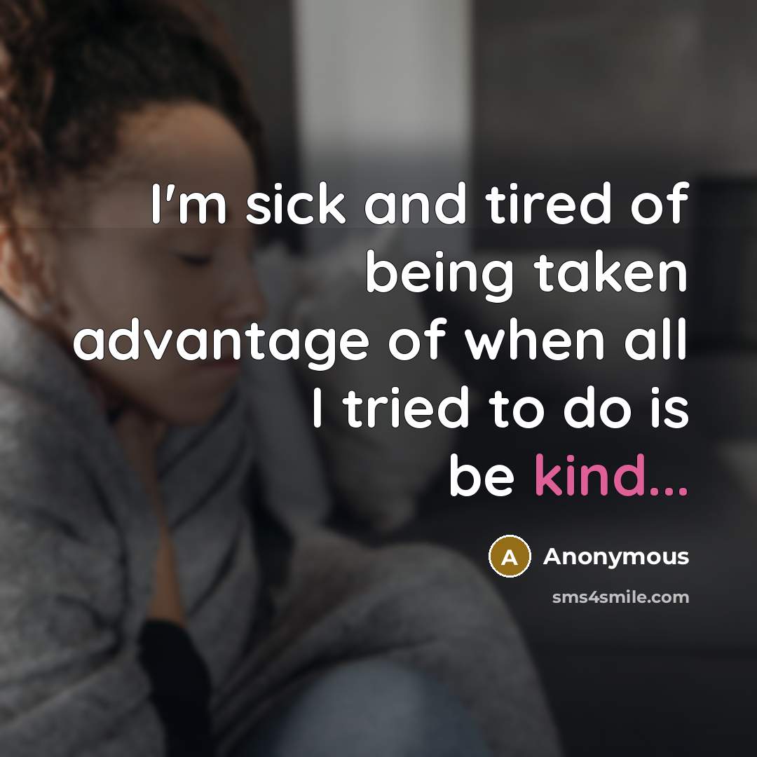 “I'm sick and tired of being taken advantage of when all I tried to do is be kind...” quote by Anonymous