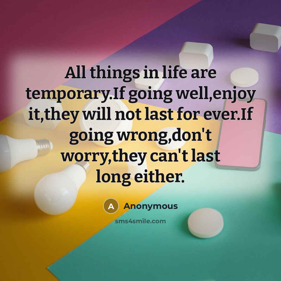 “All things in life are temporary.If going well,enjoy it,they will not last for ever.If going wrong,don't worry,they can't last long either.” quote by Anonymous