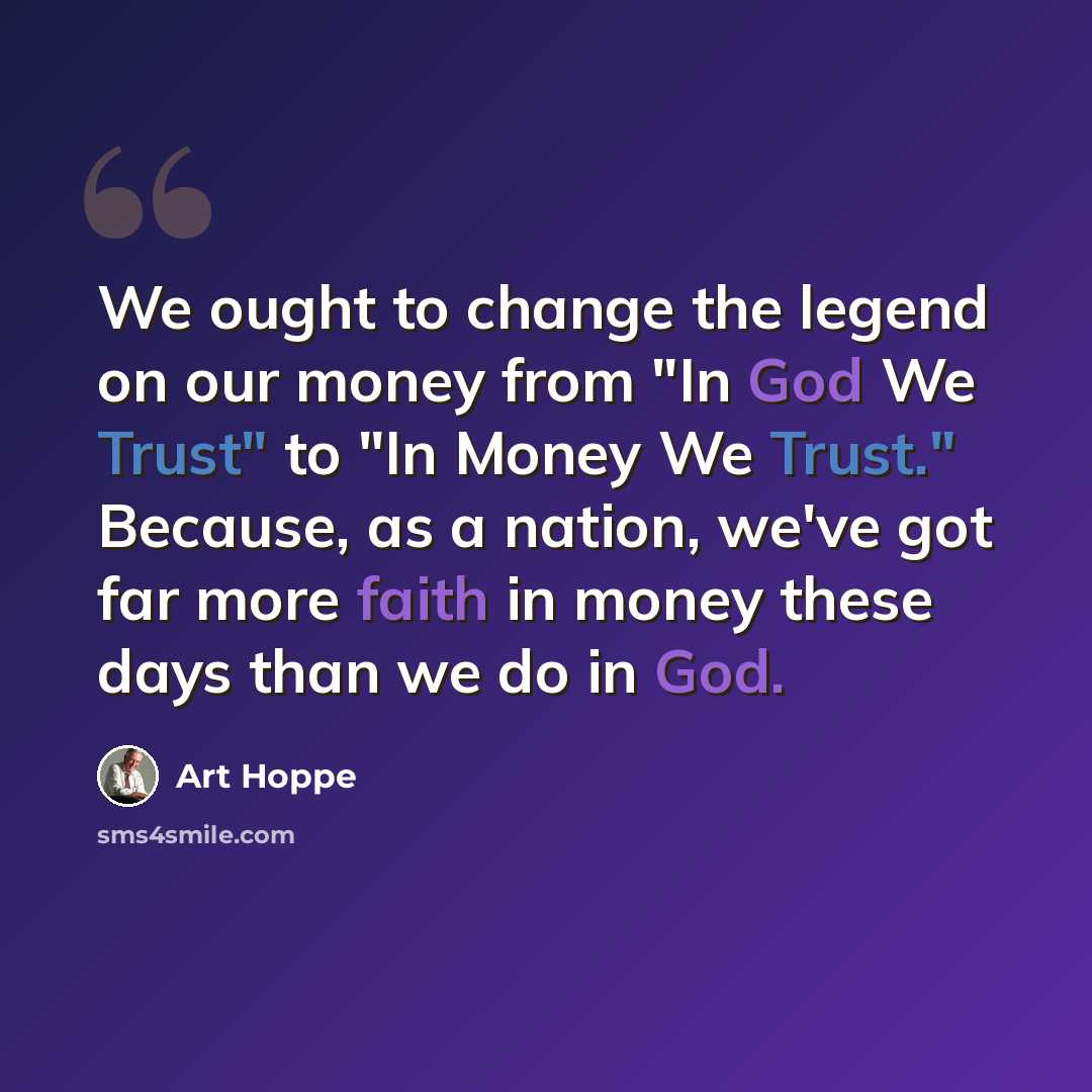 “We ought to change the legend on our money from "In God We Trust" to "In Money We Trust." Because, as a nation, we've got far more faith in money these days than we do in God.” quote by Art Hoppe