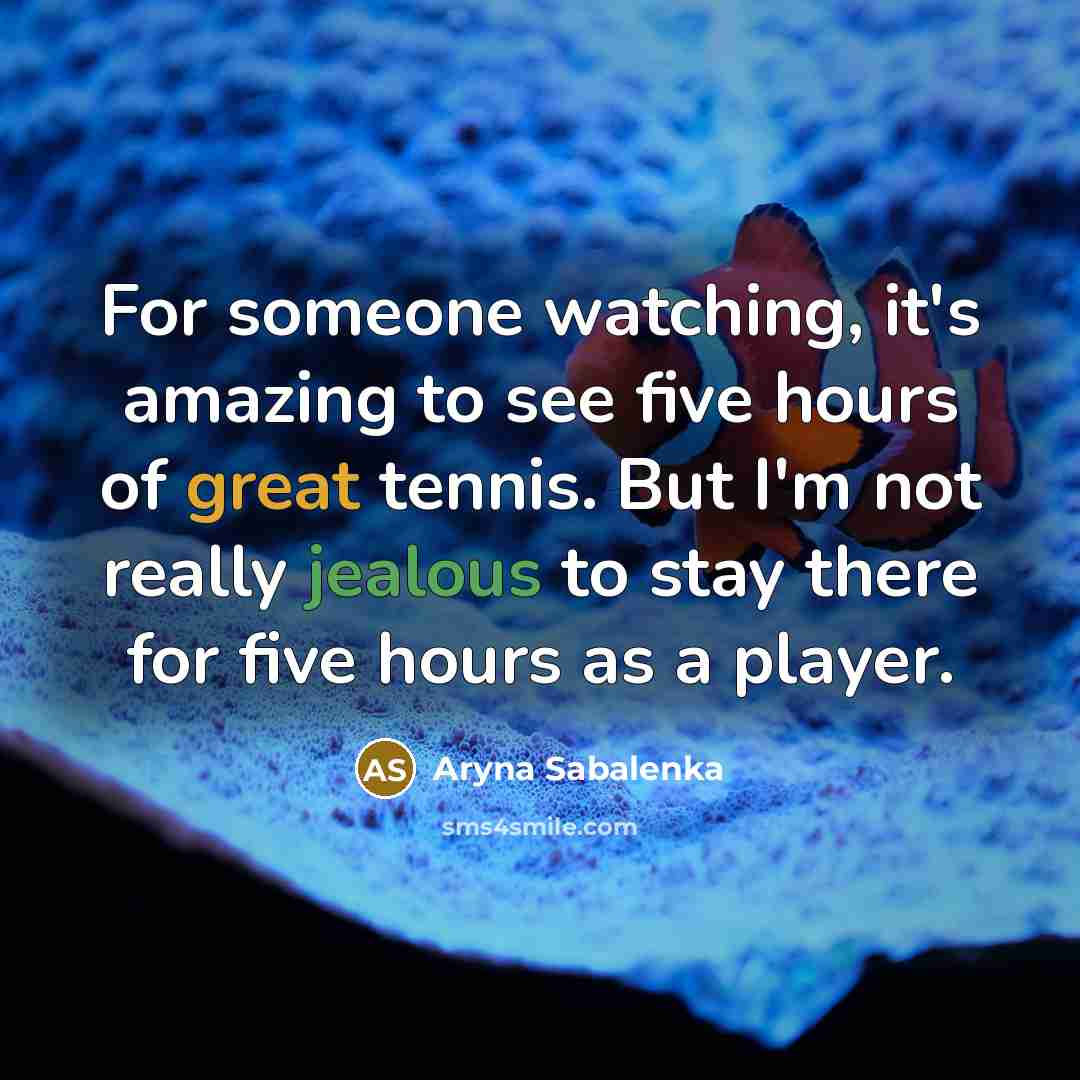 “For someone watching, it's amazing to see five hours of great tennis. But I'm not really jealous to stay there for five hours as a player.” quote by Aryna Sabalenka