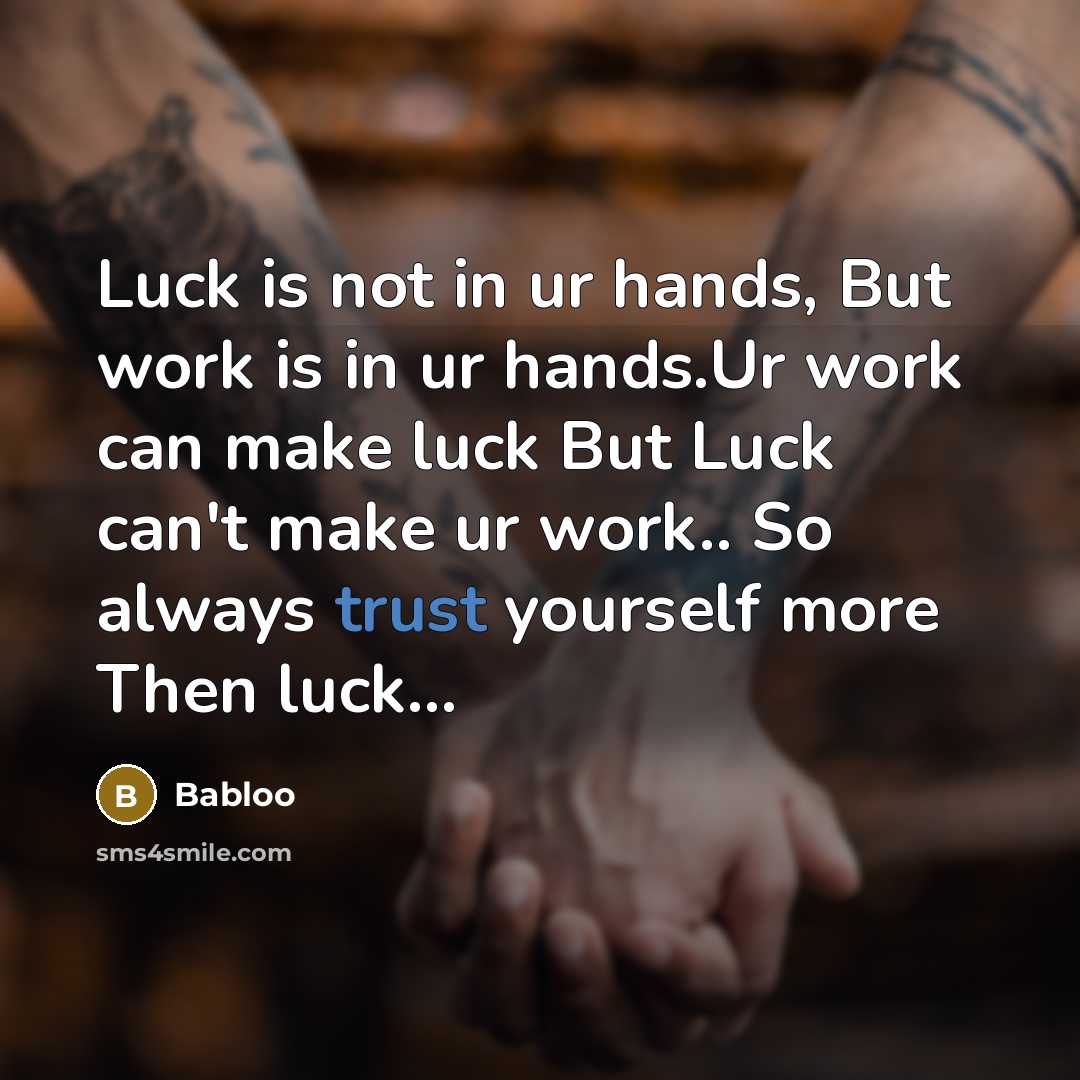 “Luck is not in ur hands, But work is in ur hands.Ur work can make luck But Luck can't make ur work.. So always trust yourself more Then luck...” quote by Babloo