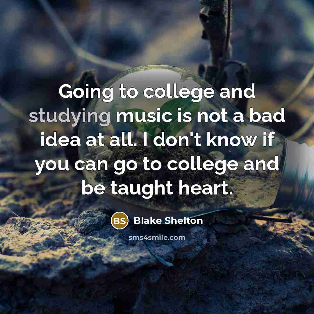 “Going to college and studying music is not a bad idea at all. I don't know if you can go to college and be taught heart.” quote by Blake Shelton