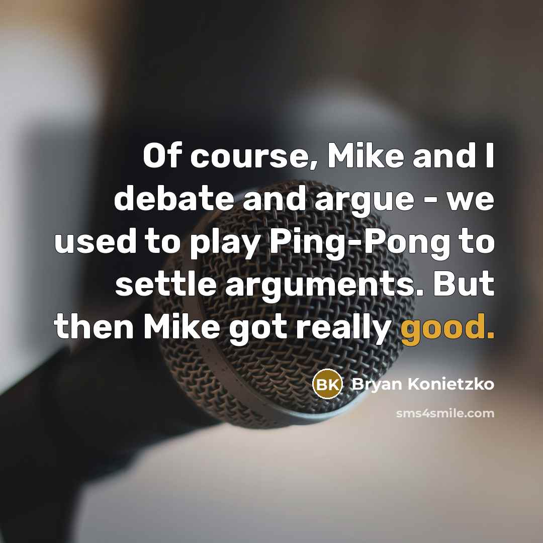 “Of course, Mike and I debate and argue - we used to play Ping-Pong to settle arguments. But then Mike got really good.” quote by Bryan Konietzko