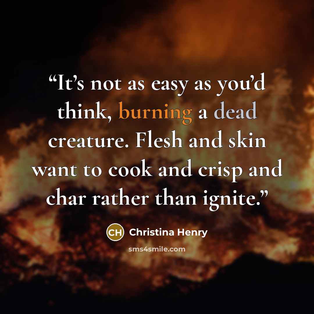 “It’s not as easy as you’d think, burning a dead creature. Flesh and skin want to cook and crisp and char rather than ignite.” quote by Christina Henry