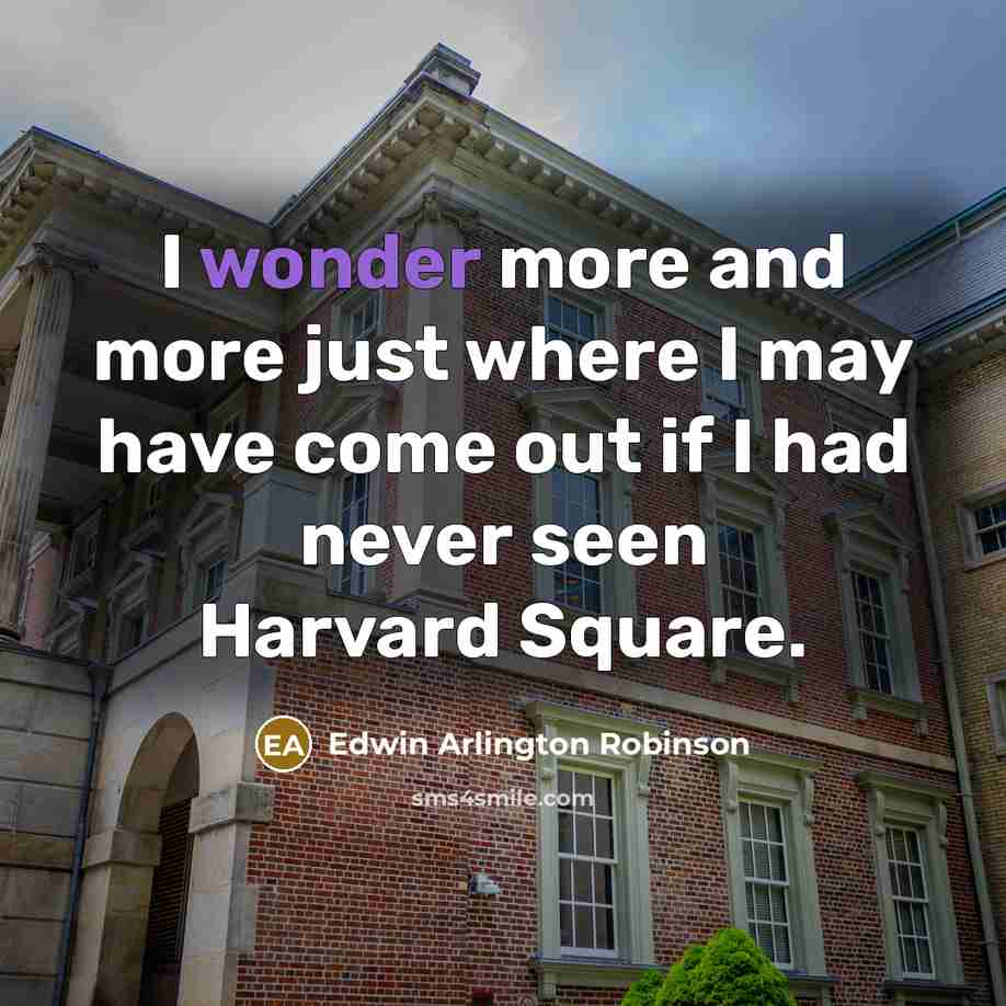 “I wonder more and more just where I may have come out if I had never seen Harvard Square.” quote by Edwin Arlington Robinson
