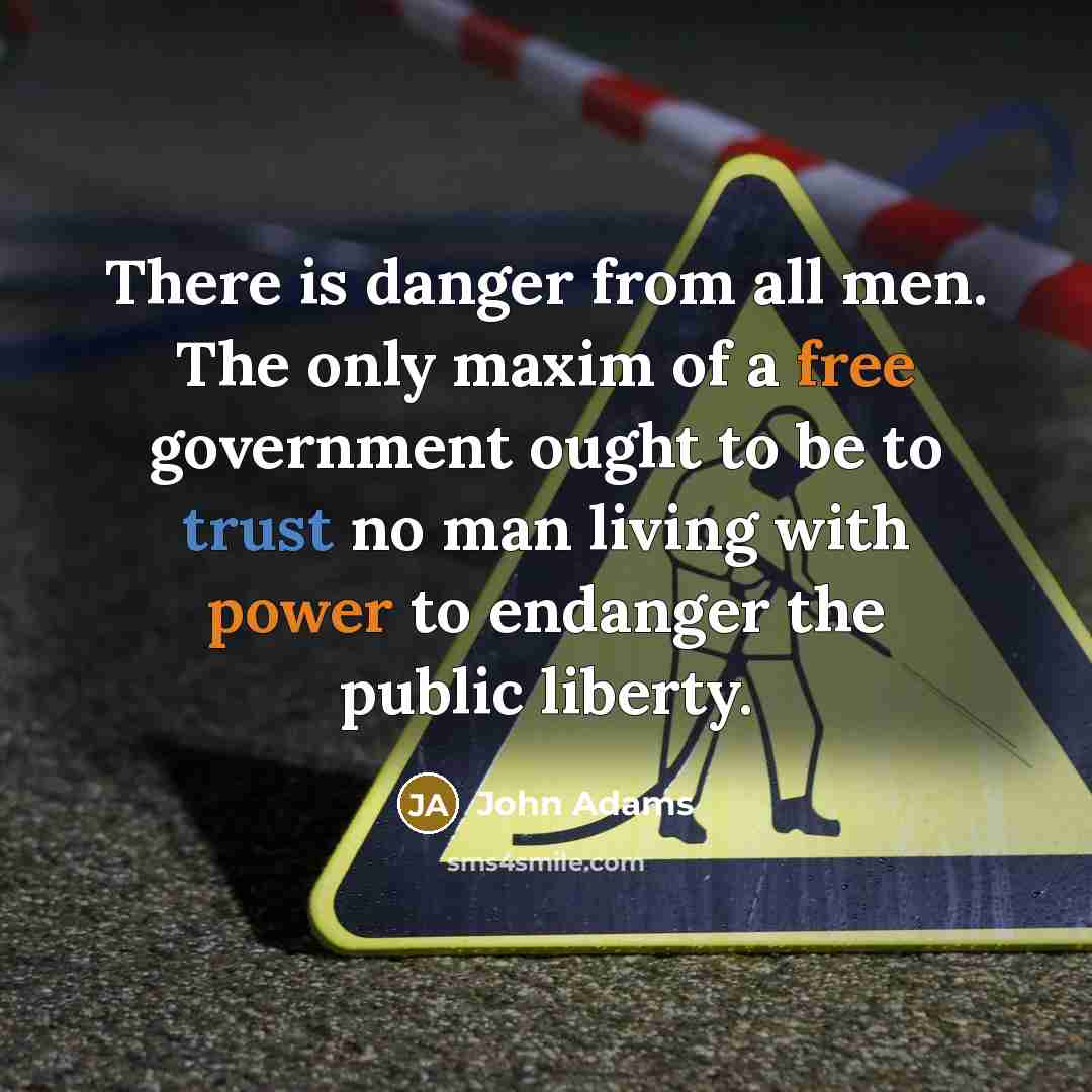 “There is danger from all men. The only maxim of a free government ought to be to trust no man living with power to endanger the public liberty.” quote by John Adams