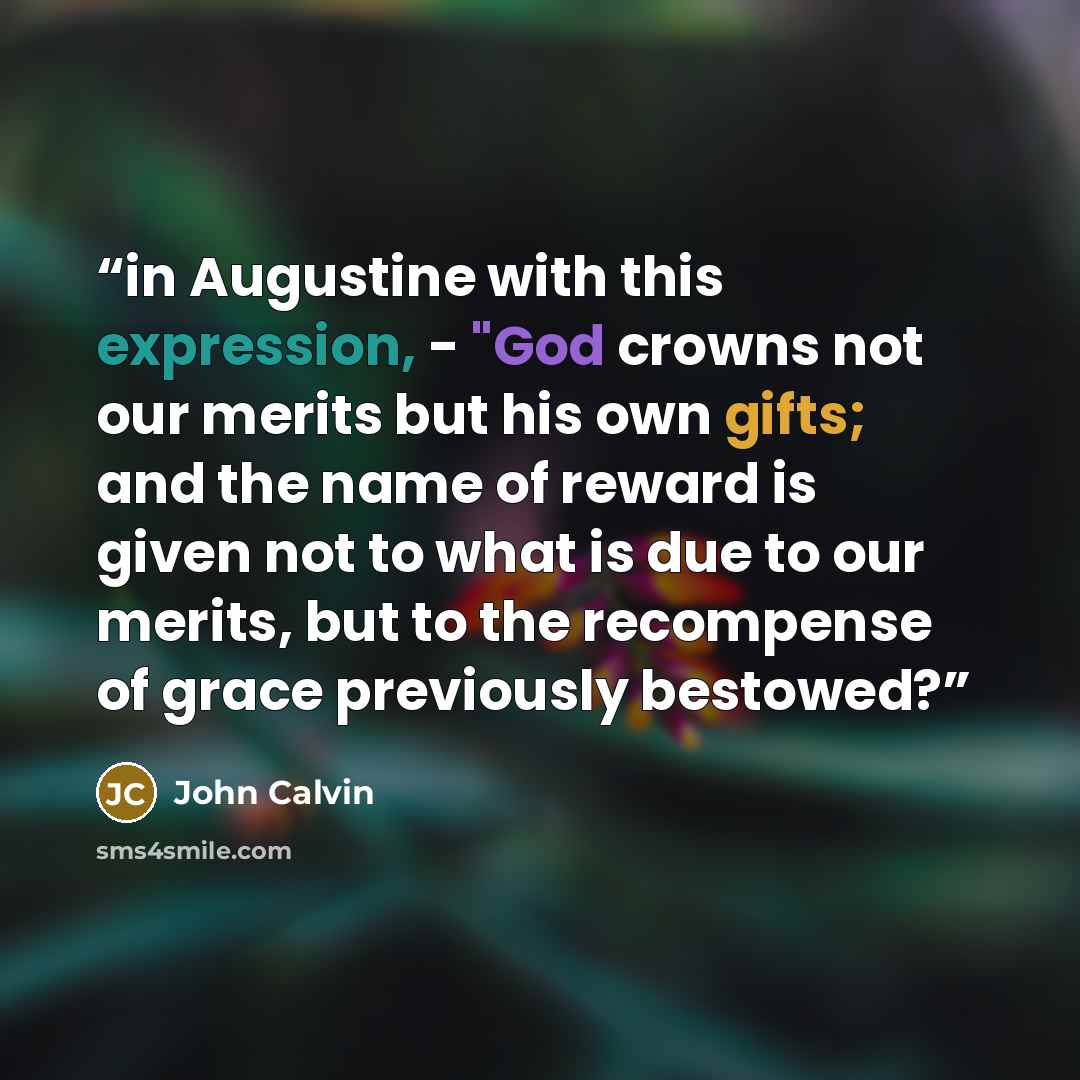 “in Augustine with this expression, - "God crowns not our merits but his own gifts; and the name of reward is given not to what is due to our merits, but to the recompense of grace previously bestowed?” quote by John Calvin