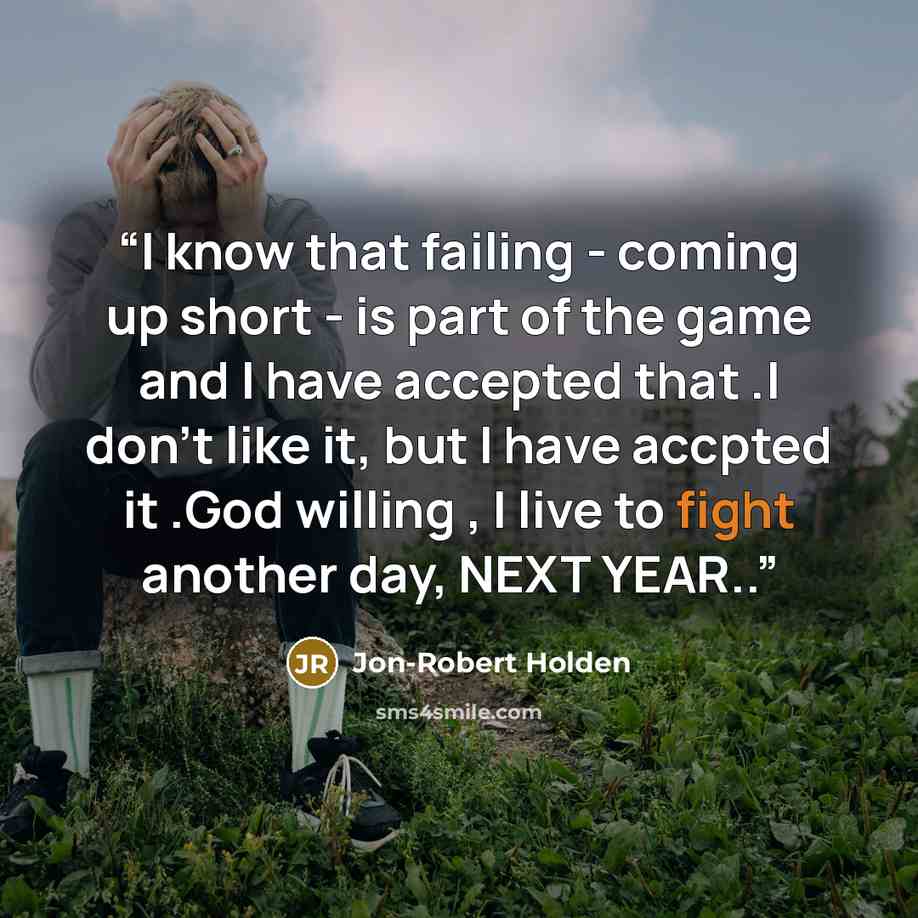 “I know that failing - coming up short - is part of the game and I have accepted that .I don't like it, but I have accpted it .God willing , I live to fight another day, NEXT YEAR..” quote by Jon-Robert Holden