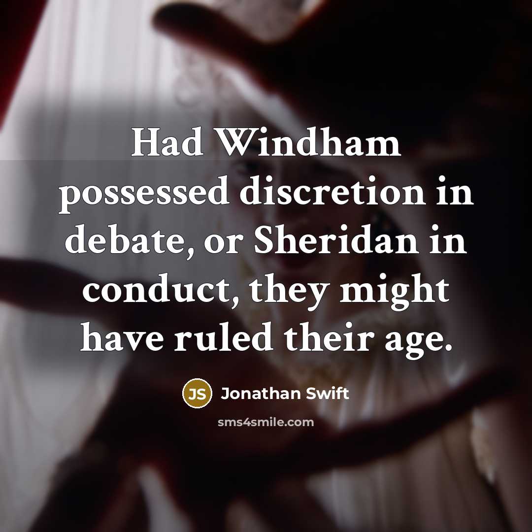 “Had Windham possessed discretion in debate, or Sheridan in conduct, they might have ruled their age.” quote by Jonathan Swift