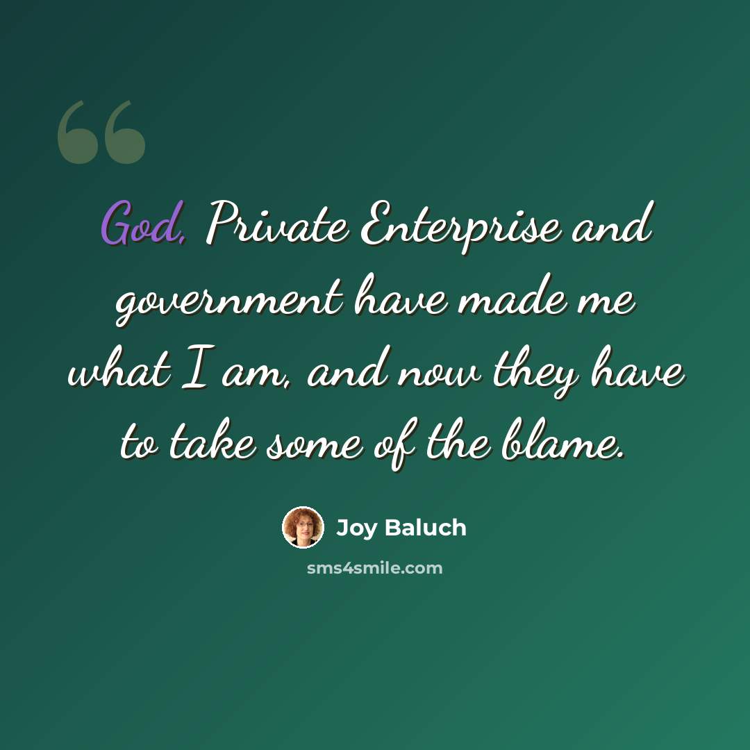 “God, Private Enterprise and government have made me what I am, and now they have to take some of the blame.” quote by Joy Baluch