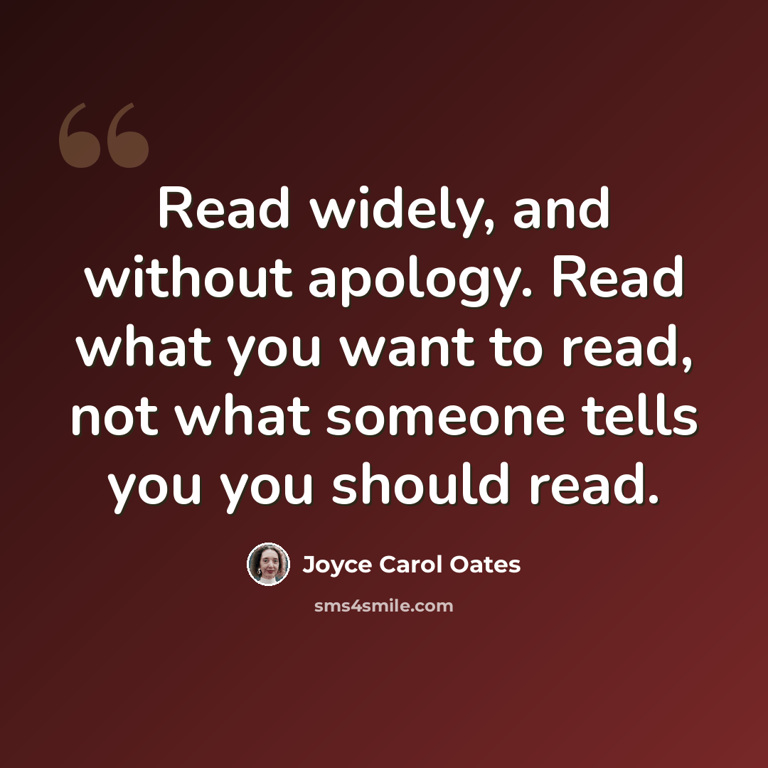 “Read widely, and without apology. Read what you want to read, not what someone tells you you should read.” quote by Joyce Carol Oates