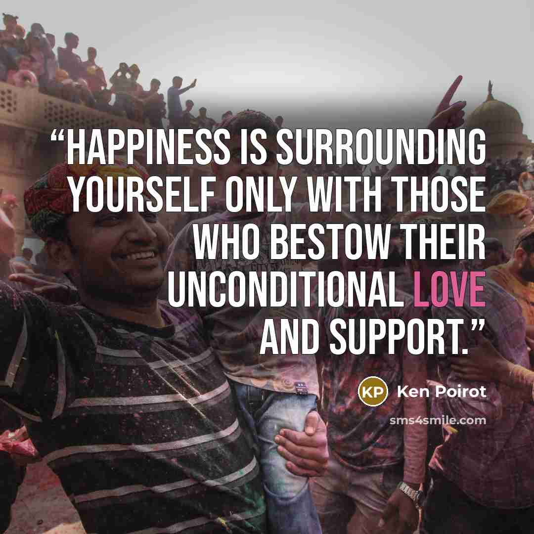 “Happiness is surrounding yourself only with those who bestow their unconditional love and support.” quote by Ken Poirot