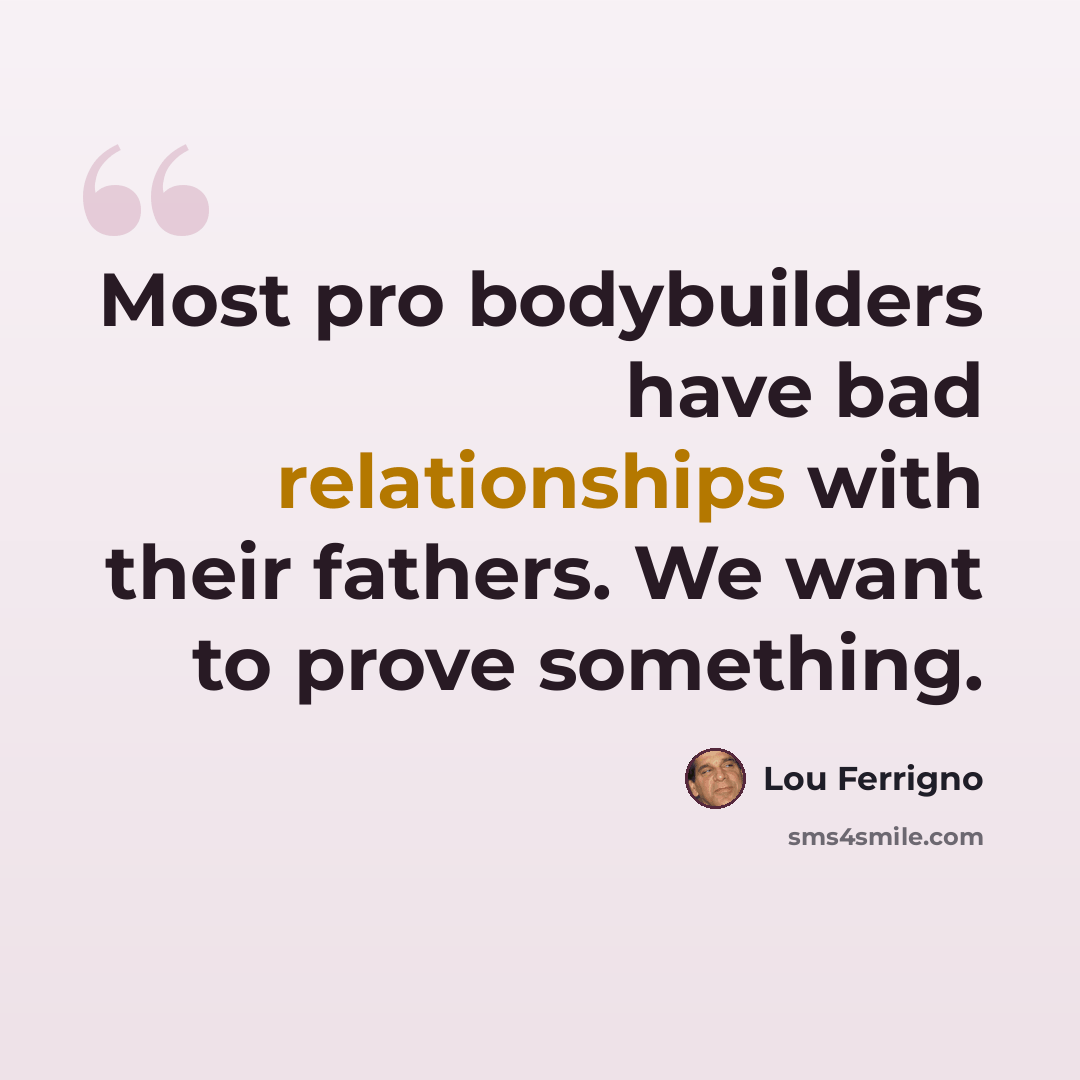 “Most pro bodybuilders have bad relationships with their fathers. We want to prove something.” quote by Lou Ferrigno