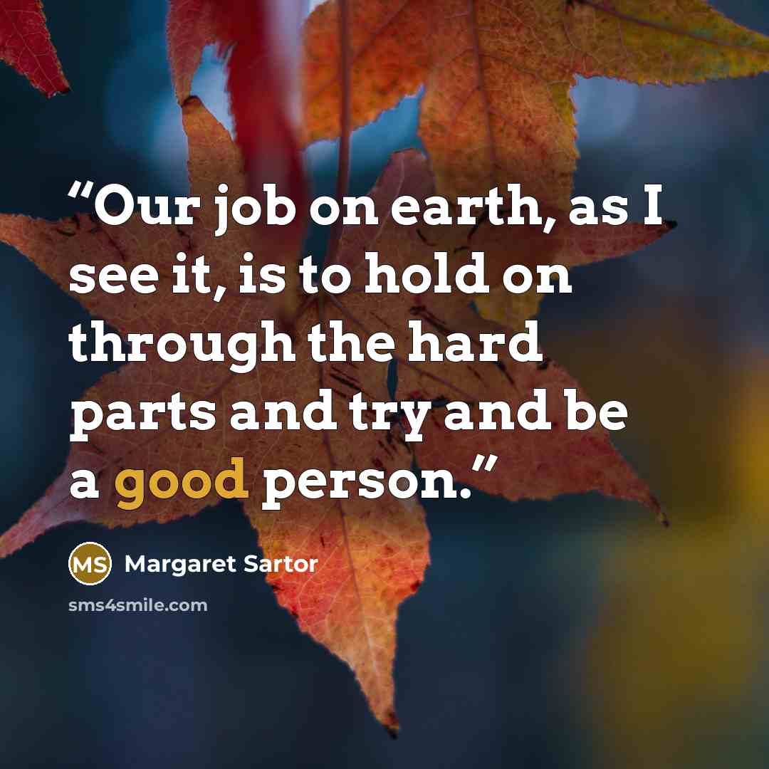“Our job on earth, as I see it, is to hold on through the hard parts and try and be a good person.” quote by Margaret Sartor