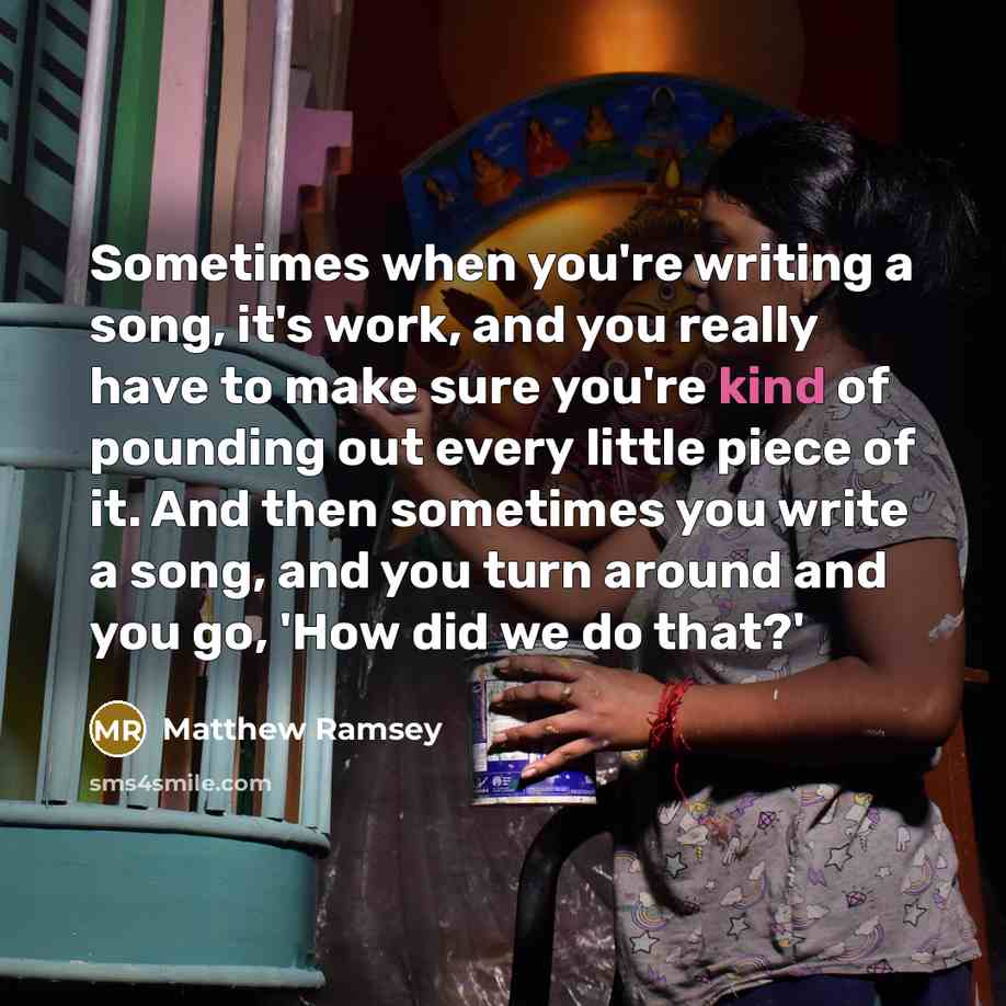 “Sometimes when you're writing a song, it's work, and you really have to make sure you're kind of pounding out every little piece of it. And then sometimes you write a song, and you turn around and you go, 'How did we do that?'” quote by Matthew Ramsey