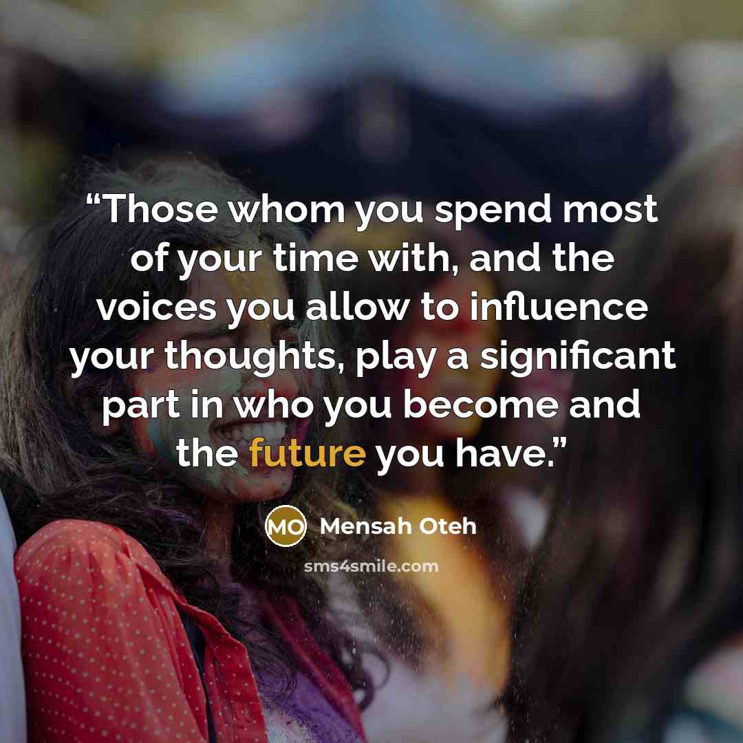 “Those whom you spend most of your time with, and the voices you allow to influence your thoughts, play a significant part in who you become and the future you have.” quote by Mensah Oteh