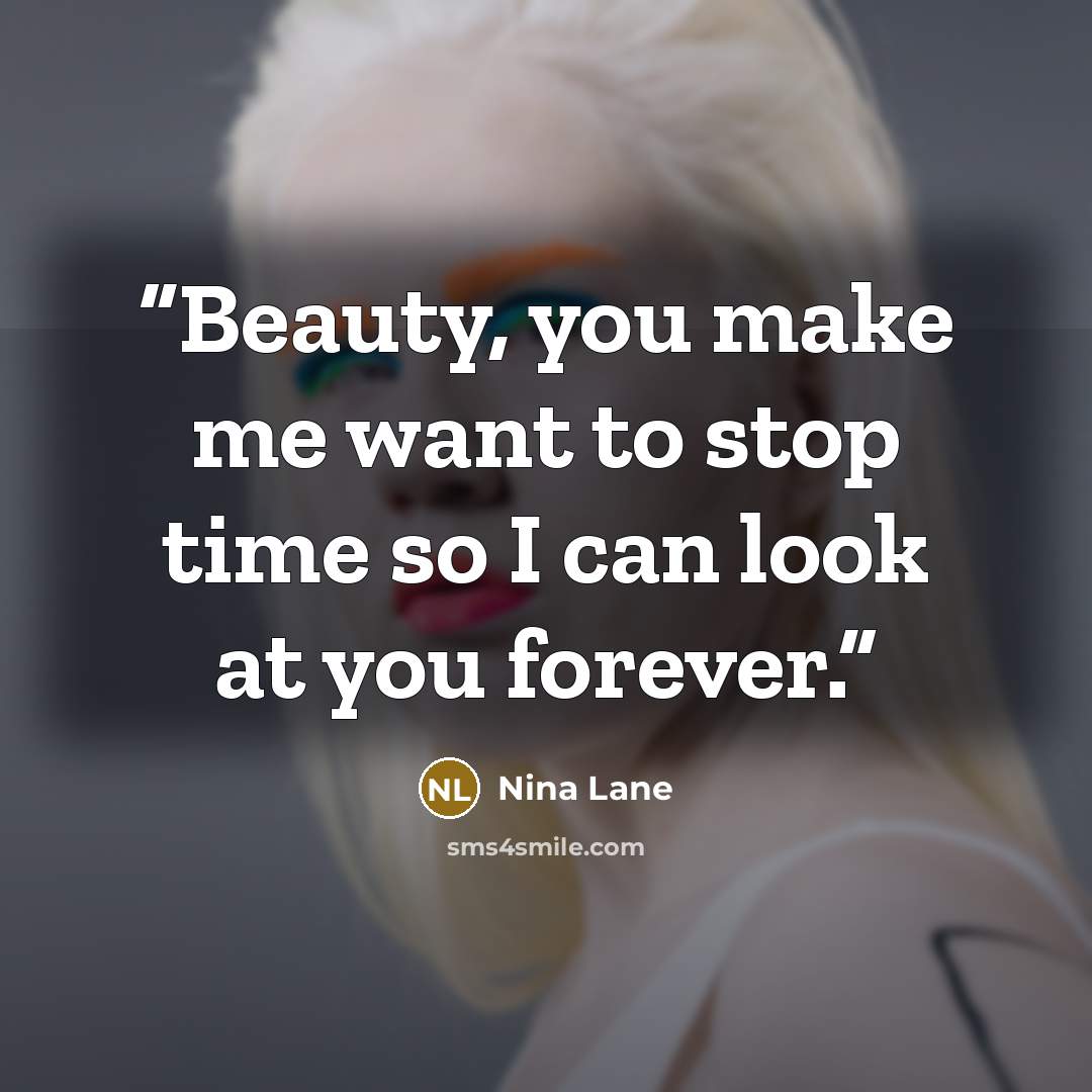 “Beauty, you make me want to stop time so I can look at you forever.” quote by Nina Lane