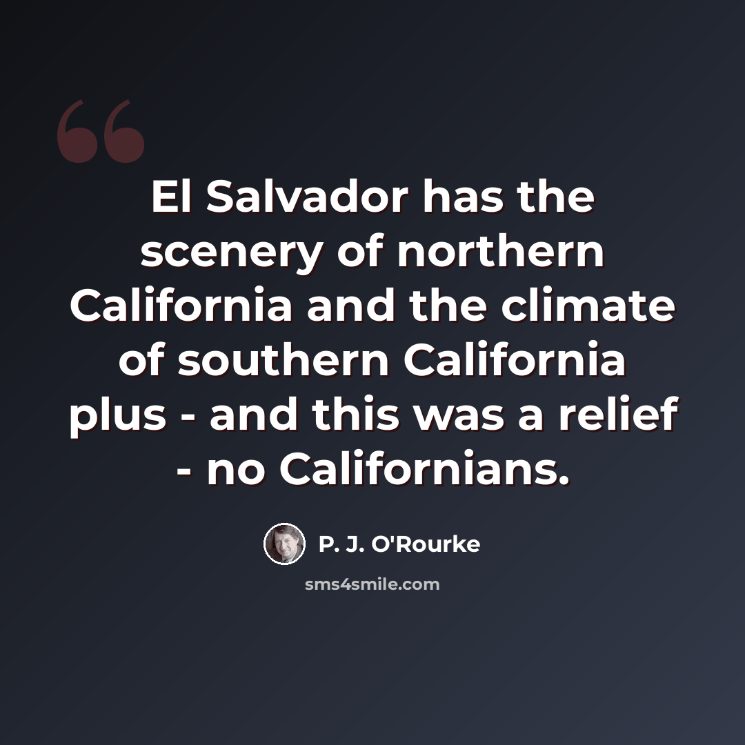 “El Salvador has the scenery of northern California and the climate of southern California plus - and this was a relief - no Californians.” quote by P. J. O'Rourke