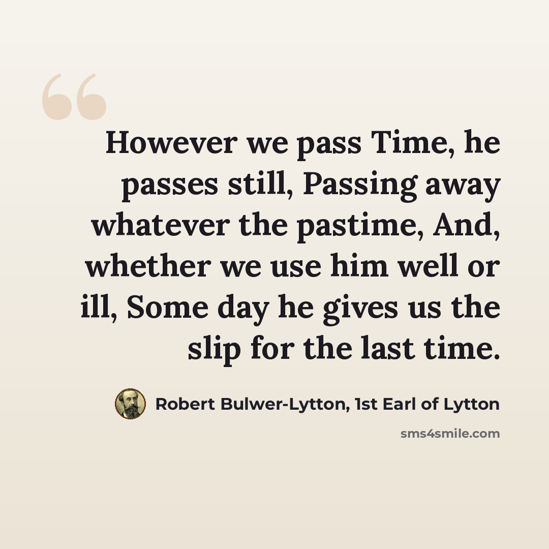 “However we pass Time, he passes still, Passing away whatever the pastime, And, whether we use him well or ill, Some day he gives us the slip for the last time.” quote by Robert Bulwer-Lytton, 1st Earl of Lytton