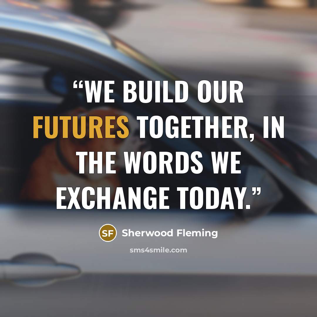 “We build our futures together, in the words we exchange today.” quote by Sherwood Fleming