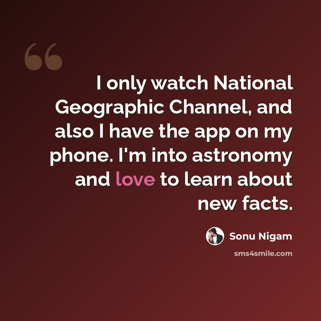 “I only watch National Geographic Channel, and also I have the app on my phone. I'm into astronomy and love to learn about new facts.” quote by Sonu Nigam