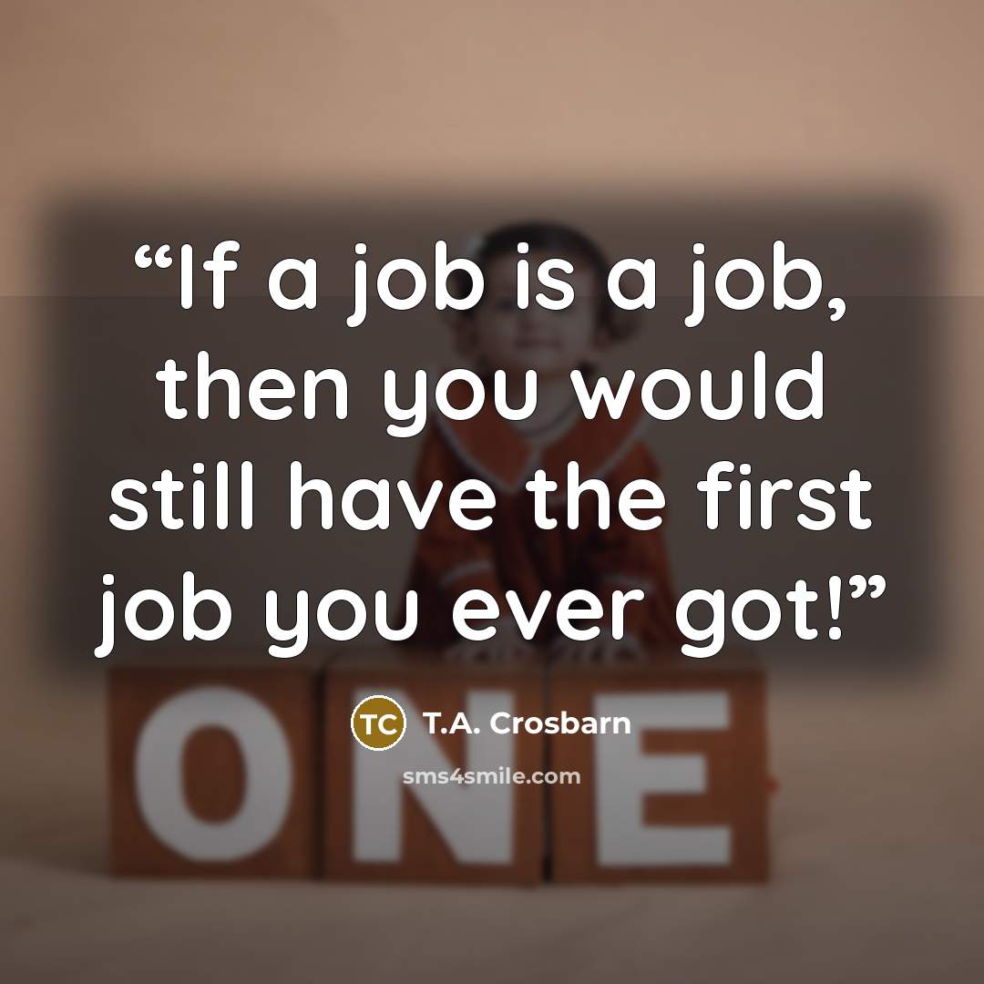 “If a job is a job, then you would still have the first job you ever got!” quote by T.A. Crosbarn