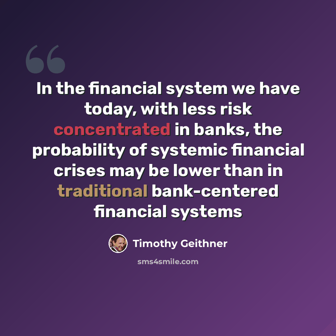 “In the financial system we have today, with less risk concentrated in banks, the probability of systemic financial crises may be lower than in traditional bank-centered financial systems” quote by Timothy Geithner