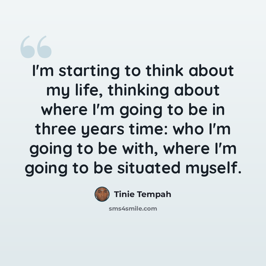 “I'm starting to think about my life, thinking about where I'm going to be in three years time: who I'm going to be with, where I'm going to be situated myself.” quote by Tinie Tempah