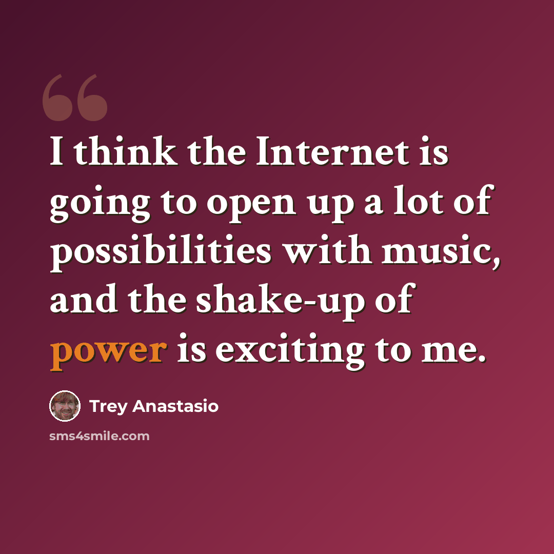 “I think the Internet is going to open up a lot of possibilities with music, and the shake-up of power is exciting to me.” quote by Trey Anastasio