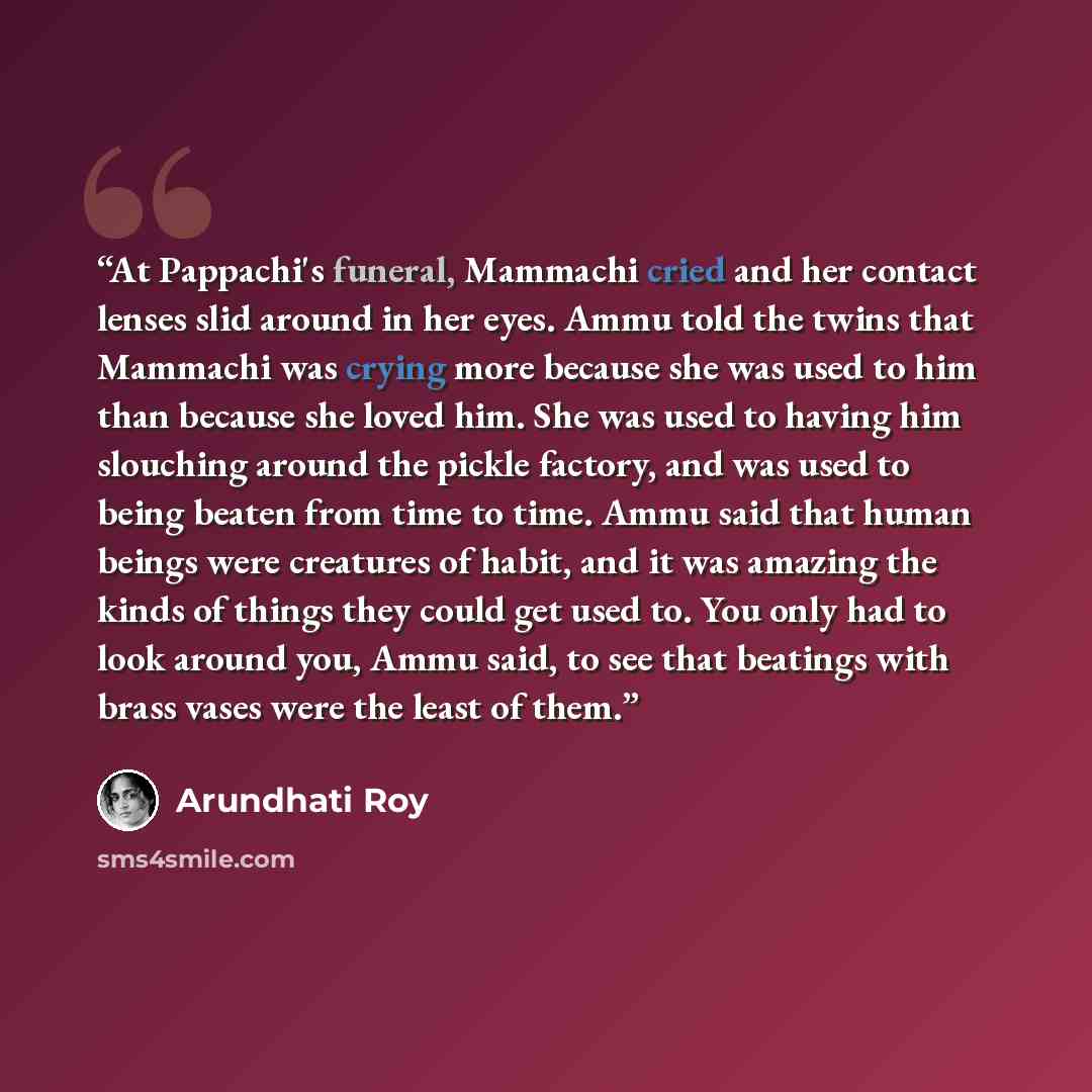 “At Pappachi's funeral, Mammachi cried and her contact lenses slid around in her eyes. Ammu told the twins that Mammachi was crying more because she was used to him than because she loved him. She was used to having him slouching around the pickle factory, and was used to being beaten from time to…” quote by Arundhati Roy