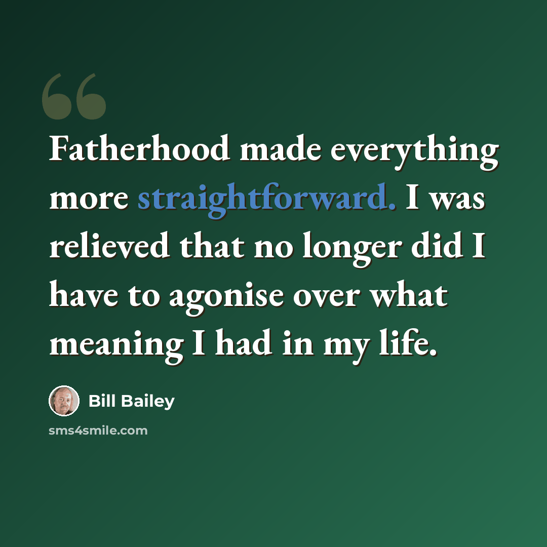 “Fatherhood made everything more straightforward. I was relieved that no longer did I have to agonise over what meaning I had in my life.” quote by Bill Bailey