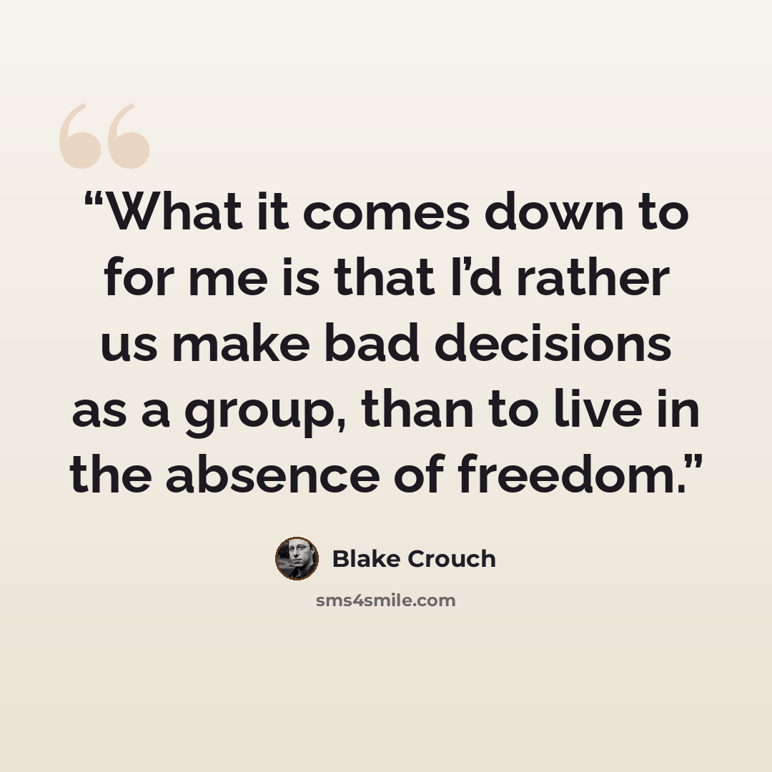 “What it comes down to for me is that I’d rather us make bad decisions as a group, than to live in the absence of freedom.” quote by Blake Crouch