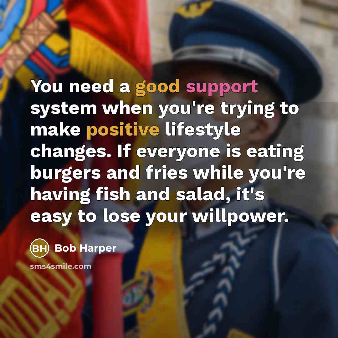 “You need a good support system when you're trying to make positive lifestyle changes. If everyone is eating burgers and fries while you're having fish and salad, it's easy to lose your willpower.” quote by Bob Harper