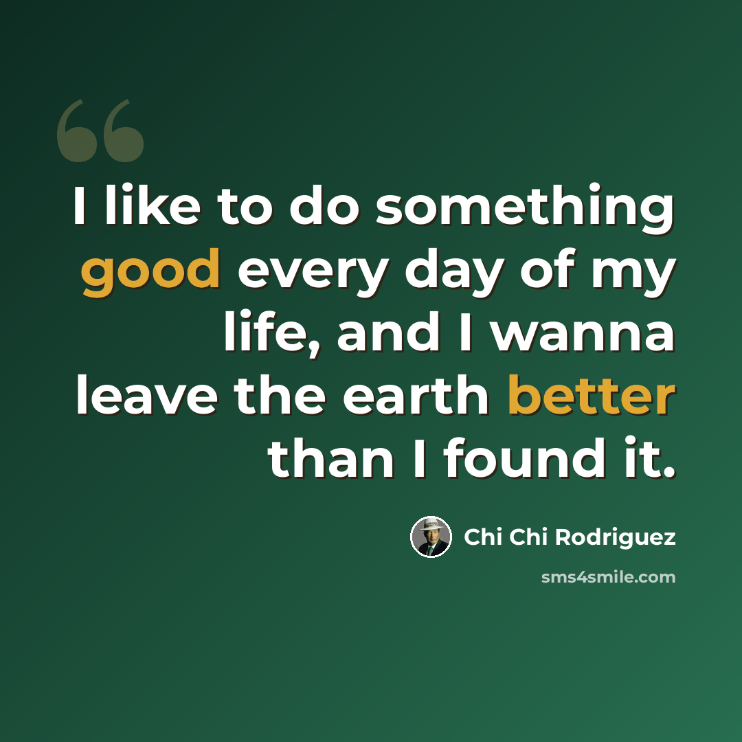 “I like to do something good every day of my life, and I wanna leave the earth better than I found it.” quote by Chi Chi Rodriguez