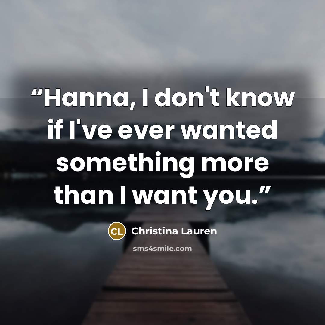 “Hanna, I don't know if I've ever wanted something more than I want you.” quote by Christina Lauren