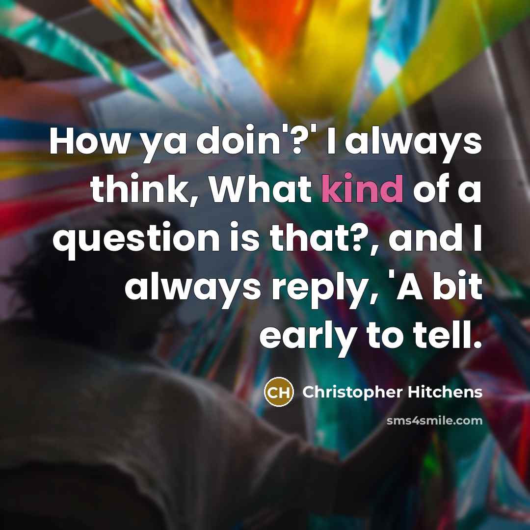 “How ya doin'?' I always think, What kind of a question is that?, and I always reply, 'A bit early to tell.” quote by Christopher Hitchens