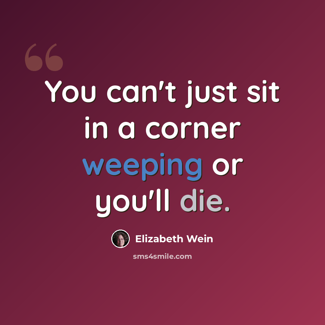 “You can't just sit in a corner weeping or you'll die.” quote by Elizabeth Wein