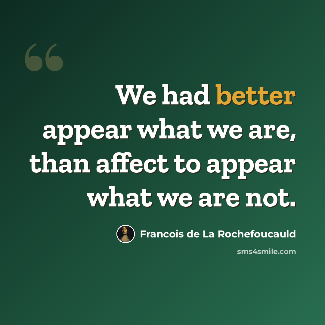 “We had better appear what we are, than affect to appear what we are not.” quote by Francois de La Rochefoucauld