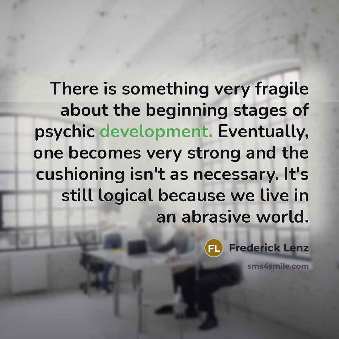“There is something very fragile about the beginning stages of psychic development. Eventually, one becomes very strong and the cushioning isn't as necessary. It's still logical because we live in an abrasive world.” quote by Frederick Lenz