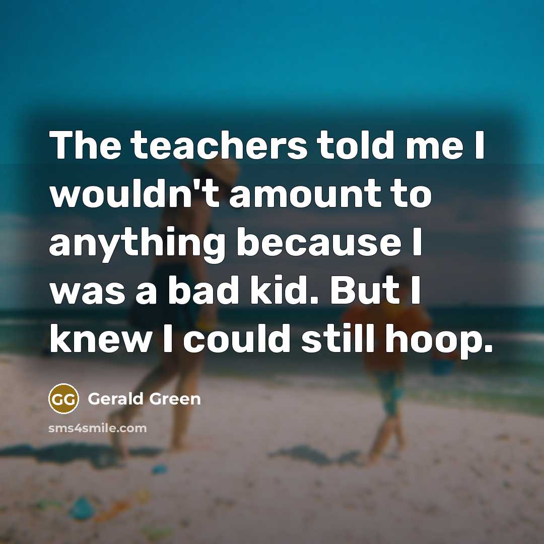 “The teachers told me I wouldn't amount to anything because I was a bad kid. But I knew I could still hoop.” quote by Gerald Green