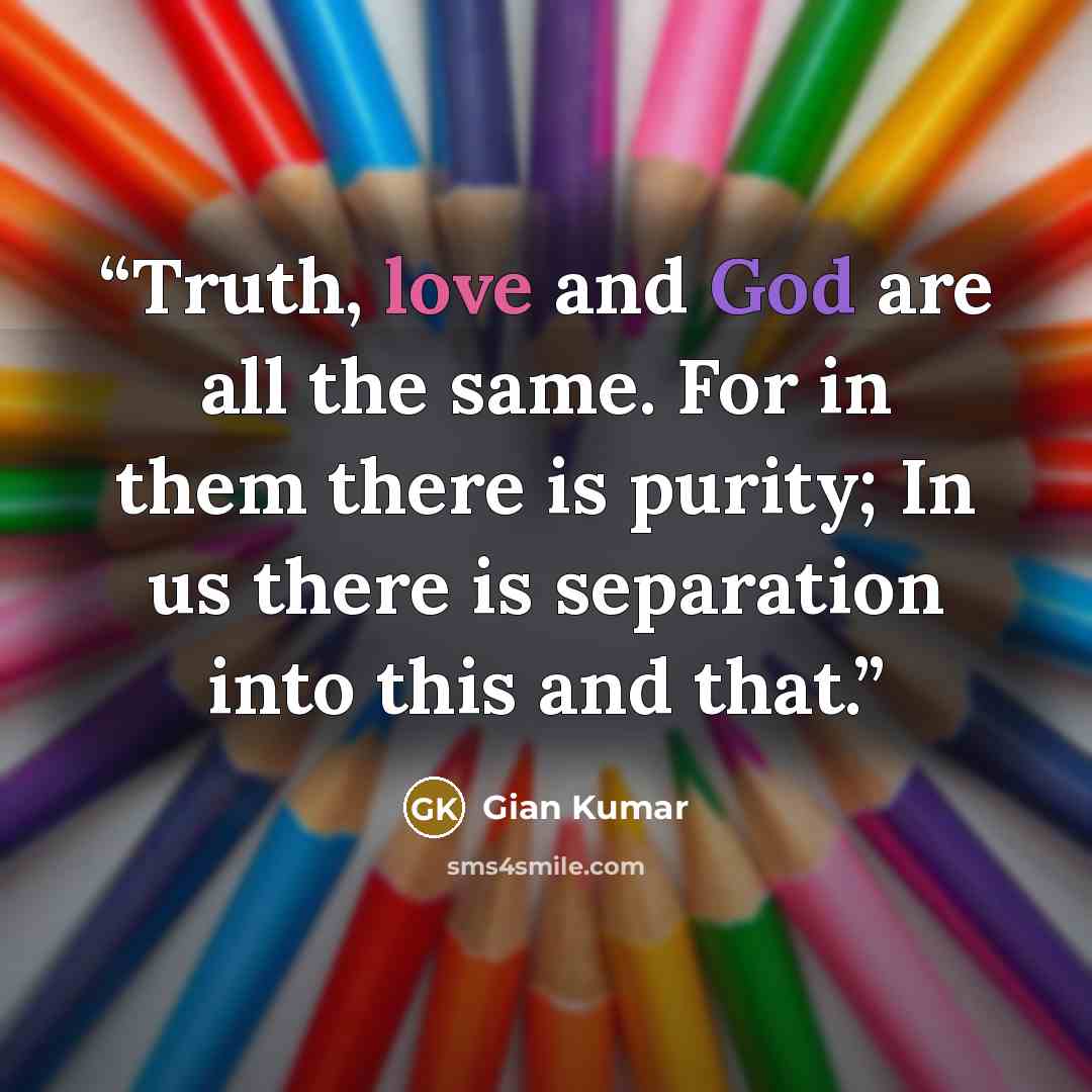 “Truth, love and God are all the same. For in them there is purity; In us there is separation into this and that.” quote by Gian Kumar