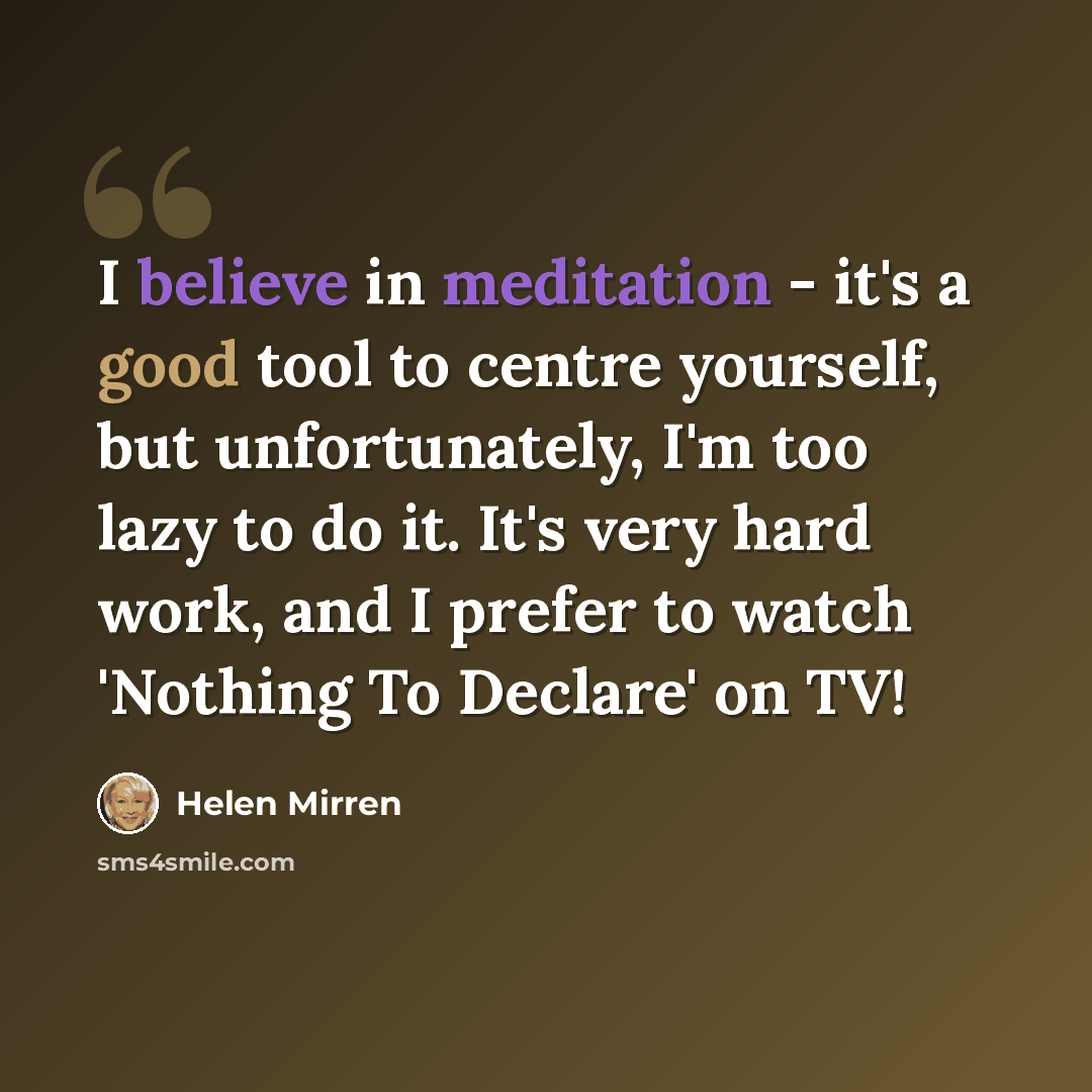 “I believe in meditation - it's a good tool to centre yourself, but unfortunately, I'm too lazy to do it. It's very hard work, and I prefer to watch 'Nothing To Declare' on TV!” quote by Helen Mirren