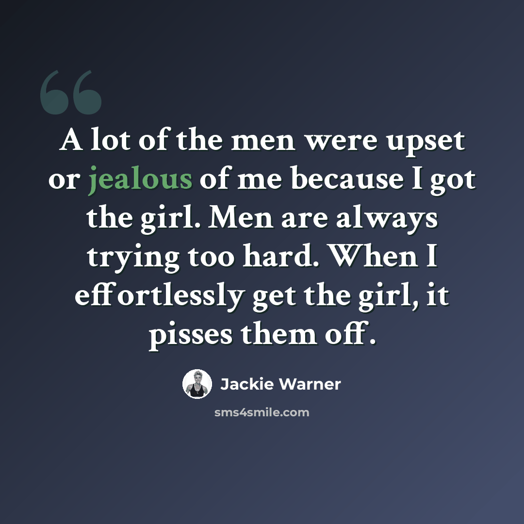 “A lot of the men were upset or jealous of me because I got the girl. Men are always trying too hard. When I effortlessly get the girl, it pisses them off.” quote by Jackie Warner