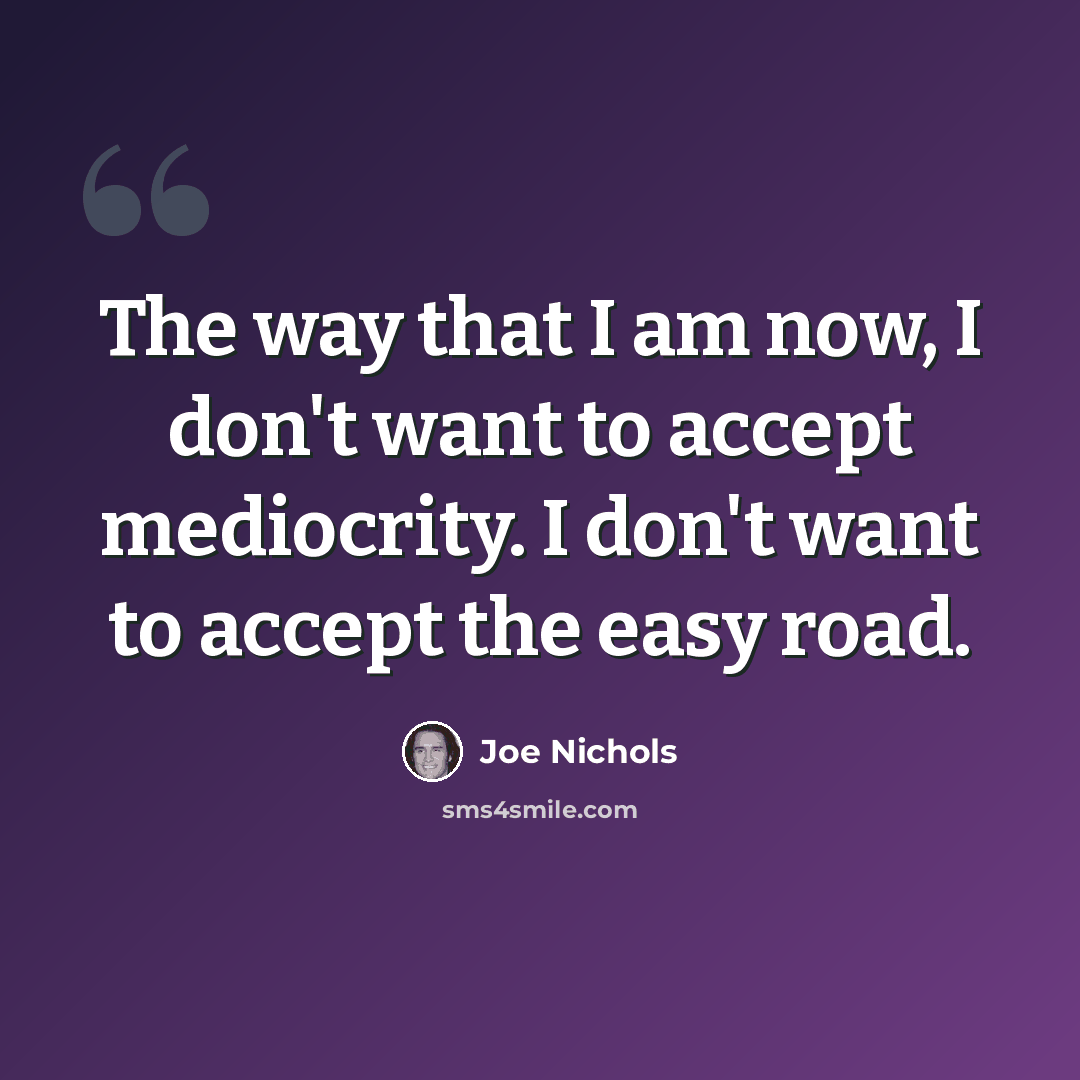 “The way that I am now, I don't want to accept mediocrity. I don't want to accept the easy road.” quote by Joe Nichols